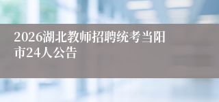 2026湖北教师招聘统考当阳市24人公告