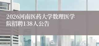 2026河南医药大学数理医学院招聘138人公告
