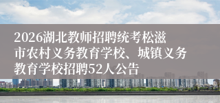 2026湖北教师招聘统考松滋市农村义务教育学校、城镇义务教育学校招聘52人公告