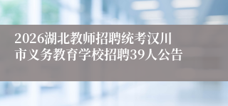 2026湖北教师招聘统考汉川市义务教育学校招聘39人公告