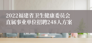 2022福建省卫生健康委员会直属事业单位招聘248人方案