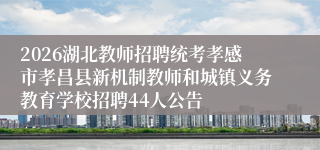 2026湖北教师招聘统考孝感市孝昌县新机制教师和城镇义务教育学校招聘44人公告