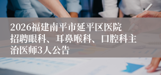 2026福建南平市延平区医院招聘眼科、耳鼻喉科、口腔科主治医师3人公告