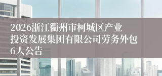 2026浙江衢州市柯城区产业投资发展集团有限公司劳务外包6人公告