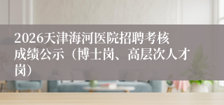 2026天津海河医院招聘考核成绩公示(博士岗、高层次人才岗)