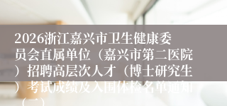 2026浙江嘉兴市卫生健康委员会直属单位(嘉兴市第二医院)招聘高层次人才(博士研究生)考试成绩及入围体检名单通知(二)