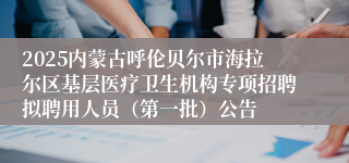 2025内蒙古呼伦贝尔市海拉尔区基层医疗卫生机构专项招聘拟聘用人员(第一批)公告