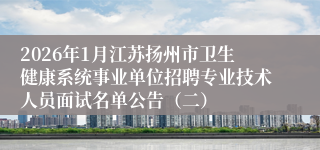 2026年1月江苏扬州市卫生健康系统事业单位招聘专业技术人员面试名单公告(二)