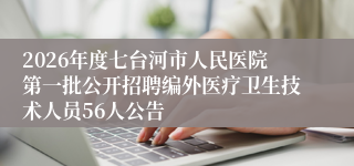 2026年度七台河市人民医院第一批公开招聘编外医疗卫生技术人员56人公告