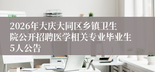 2026年大庆大同区乡镇卫生院公开招聘医学相关专业毕业生5人公告