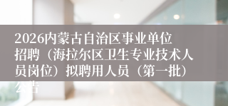2026内蒙古自治区事业单位招聘(海拉尔区卫生专业技术人员岗位)拟聘用人员(第一批)公告