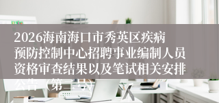 2026海南海口市秀英区疾病预防控制中心招聘事业编制人员资格审查结果以及笔试相关安排公告(第二号)