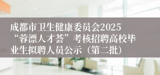成都市卫生健康委员会2025“蓉漂人才荟”考核招聘高校毕业生拟聘人员公示(第二批)