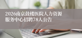 2026南京鼓楼医院人力资源服务中心招聘78人公告