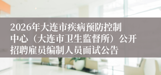 2026年大连市疾病预防控制中心（大连市卫生监督所）公开招聘雇员编制人员面试公告