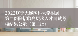 2022辽宁大连医科大学附属第二医院招聘高层次人才面试考核结果公示（第二批）