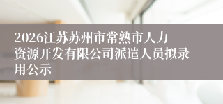2026江苏苏州市常熟市人力资源开发有限公司派遣人员拟录用公示