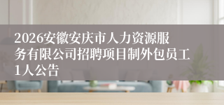 2026安徽安庆市人力资源服务有限公司招聘项目制外包员工1人公告