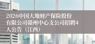 2026中国大地财产保险股份有限公司赣州中心支公司招聘4人公告(江西)