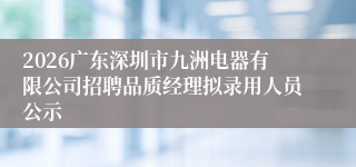 2026广东深圳市九洲电器有限公司招聘品质经理拟录用人员公示