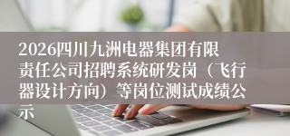 2026四川九洲电器集团有限责任公司招聘系统研发岗(飞行器设计方向)等岗位测试成绩公示