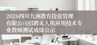 2026四川九洲教育投资管理有限公司招聘无人机应用技术专业教师测试成绩公示