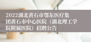 2022湖北黄石市鄂东医疗集团黄石市中心医院（湖北理工学院附属医院）招聘公告