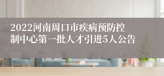 2022河南周口市疾病预防控制中心第一批人才引进5人公告