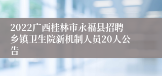 2022广西桂林市永福县招聘乡镇卫生院新机制人员20人公告