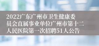 2022广东广州市卫生健康委员会直属事业单位广州市第十二人民医院第一次招聘51人公告