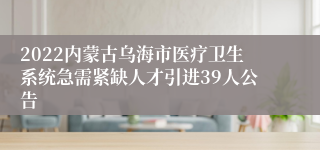 2022内蒙古乌海市医疗卫生系统急需紧缺人才引进39人公告