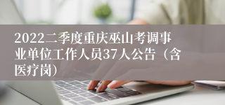 2022二季度重庆巫山考调事业单位工作人员37人公告（含医疗岗）