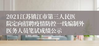 2021江苏镇江市第三人民医院定向招聘疫情防控一线编制外医务人员笔试成绩公示