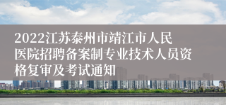 2022江苏泰州市靖江市人民医院招聘备案制专业技术人员资格复审及考试通知