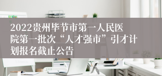 2022贵州毕节市第一人民医院第一批次“人才强市”引才计划报名截止公告