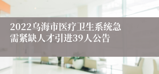 2022乌海市医疗卫生系统急需紧缺人才引进39人公告