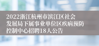 2022浙江杭州市滨江区社会发展局下属事业单位区疾病预防控制中心招聘18人公告