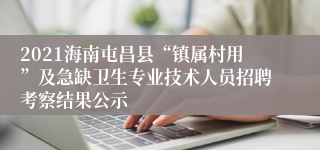 2021海南屯昌县“镇属村用”及急缺卫生专业技术人员招聘考察结果公示