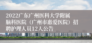 2022广东广州医科大学附属脑科医院（广州市惠爱医院）招聘护理人员12人公告