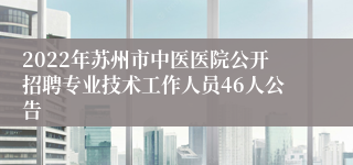 2022年苏州市中医医院公开招聘专业技术工作人员46人公告