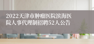 2022天津市肿瘤医院滨海医院人事代理制招聘52人公告