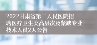 2022甘肃省第三人民医院招聘医疗卫生类高层次及紧缺专业技术人员2人公告