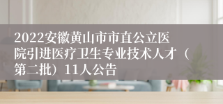 2022安徽黄山市市直公立医院引进医疗卫生专业技术人才（第二批）11人公告