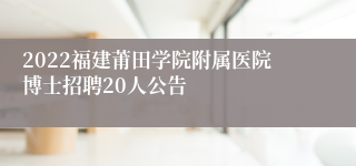 2022福建莆田学院附属医院博士招聘20人公告