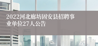 2022河北廊坊固安县招聘事业单位27人公告