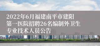 2022年6月福建南平市建阳第一医院招聘26名编制外卫生专业技术人员公告