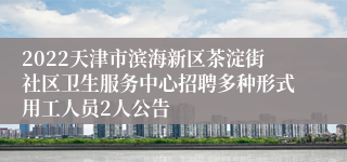 2022天津市滨海新区茶淀街社区卫生服务中心招聘多种形式用工人员2人公告