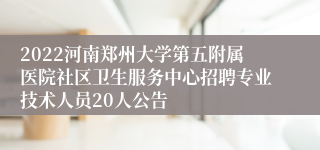 2022河南郑州大学第五附属医院社区卫生服务中心招聘专业技术人员20人公告