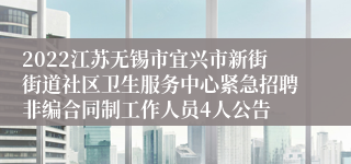 2022江苏无锡市宜兴市新街街道社区卫生服务中心紧急招聘非编合同制工作人员4人公告