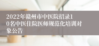 2022年赣州市中医院招录10名中医住院医师规范化培训对象公告